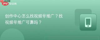 创作中心怎么找视频号推广？找视频号推广可靠吗？