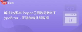 解决k6脚本中open()函数导致的TypeError：正确加载外部数据