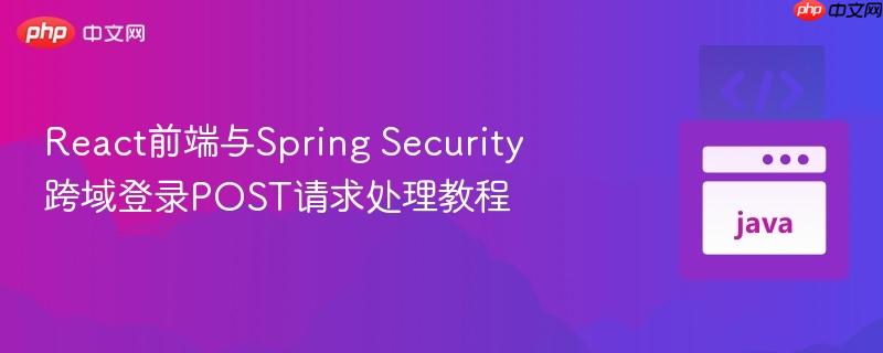 React前端与Spring Security跨域登录POST请求处理教程