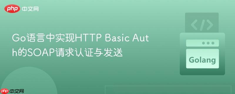Go语言中实现HTTP Basic Auth的SOAP请求认证与发送