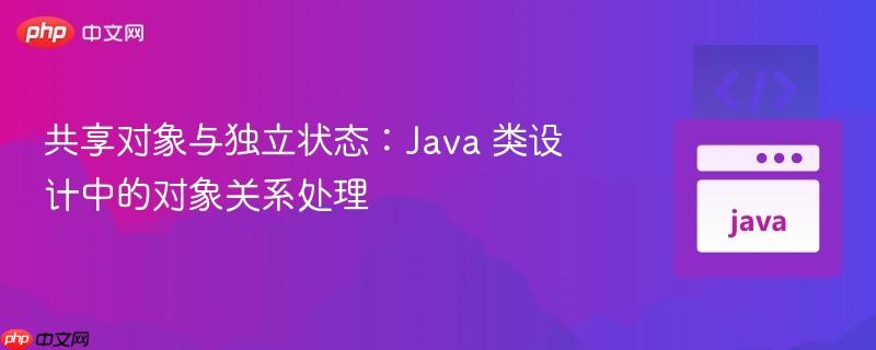共享对象与独立状态：Java 类设计中的对象关系处理