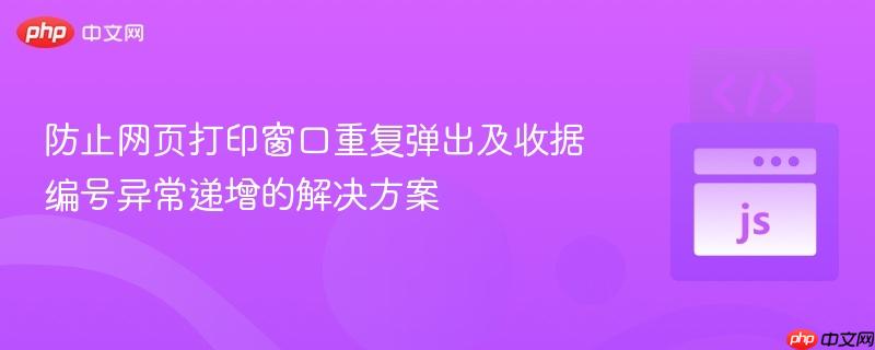 防止网页打印窗口重复弹出及收据编号异常递增的解决方案
