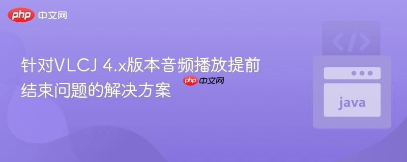 针对VLCJ 4.x版本音频播放提前结束问题的解决方案