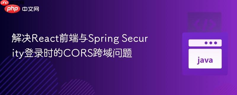 解决React前端与Spring Security登录时的CORS跨域问题