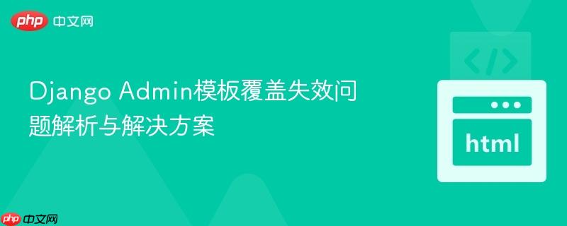 Django Admin模板覆盖失效问题解析与解决方案