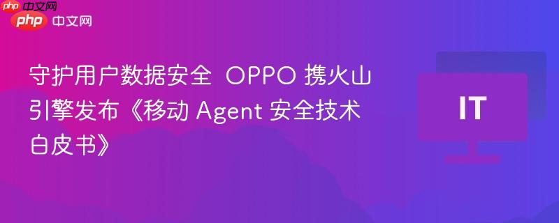 守護(hù)用戶數(shù)據(jù)安全  OPPO 攜火山引擎發(fā)布《移動 Agent 安全技術(shù)白皮書》