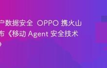 守护用户数据安全  OPPO 携火山引擎发布《移动 Agent 安全技术白皮书》