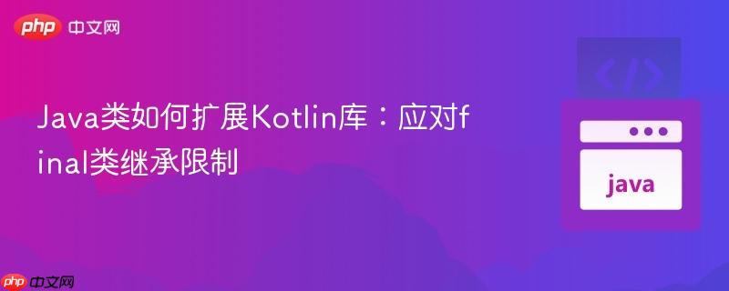 java类如何扩展kotlin库：应对final类继承限制