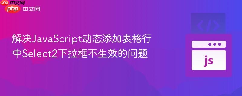 解決JavaScript動(dòng)態(tài)添加表格行中Select2下拉框不生效的問(wèn)題