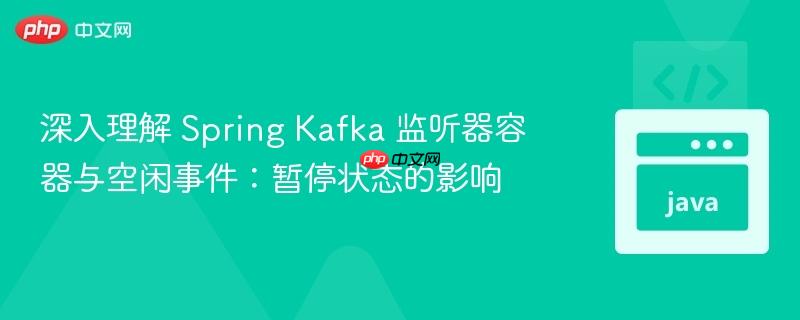 深入理解 Spring Kafka 监听器容器与空闲事件:暂停状态的影响