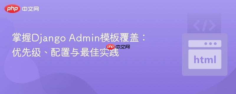 掌握Django Admin模板覆盖:优先级、配置与最佳实践