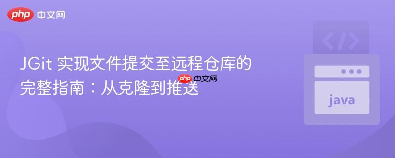 JGit 实现文件提交至远程仓库的完整指南：从克隆到推送
