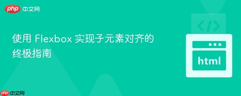使用 flexbox 实现子元素对齐的终极指南