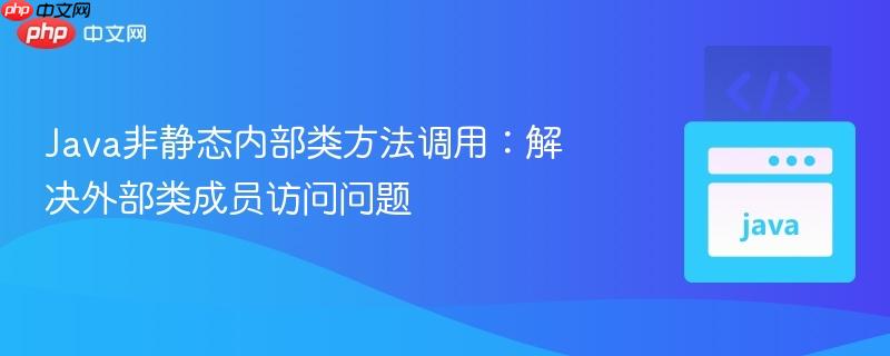 Java非静态内部类方法调用:解决外部类成员访问问题