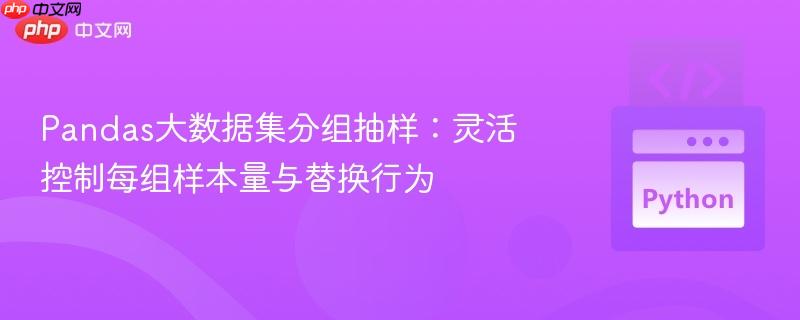 Pandas大数据集分组抽样:灵活控制每组样本量与替换行为