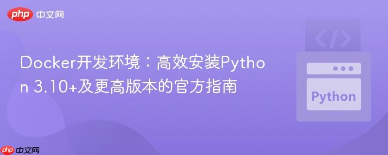 Docker开发环境:高效安装Python 3.10+及更高版本的官方指南
