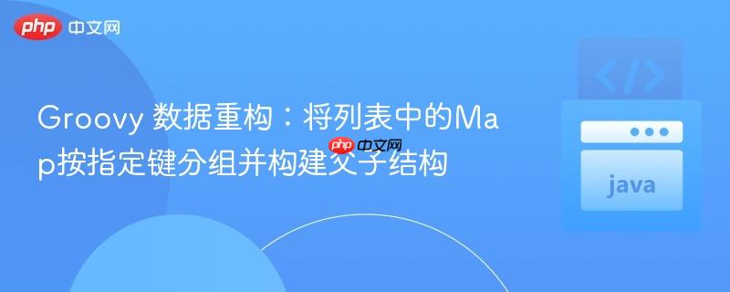 Groovy 数据重构:将列表中的Map按指定键分组并构建父子结构