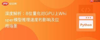 深度解析：8位量化对GPU上Whisper模型推理速度的影响及应用场景
