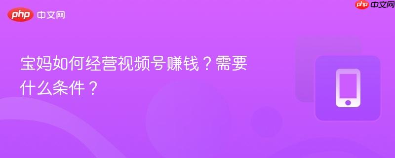 宝妈如何经营视频号赚钱?需要什么条件?