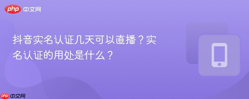 抖音實(shí)名認(rèn)證幾天可以直播？實(shí)名認(rèn)證的用處是什么？