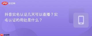 抖音实名认证几天可以直播？实名认证的用处是什么？