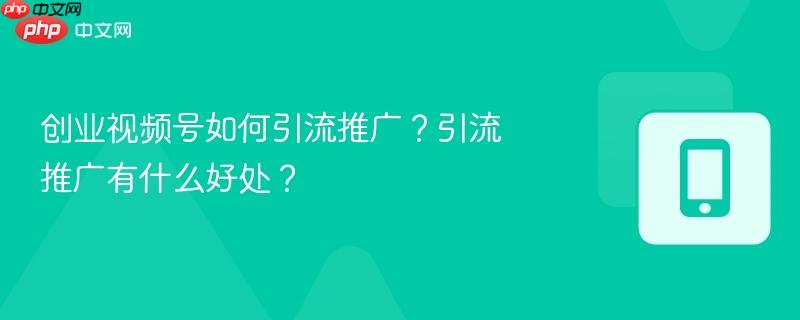 创业视频号如何引流推广？引流推广有什么好处？