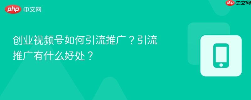 创业视频号如何引流推广?引流推广有什么好处?