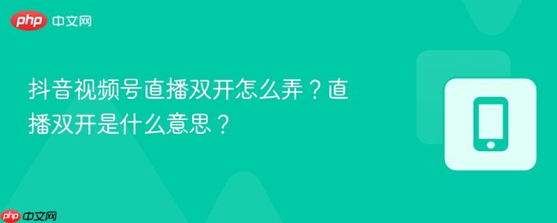 抖音視頻號直播雙開怎么弄？直播雙開是什么意思？