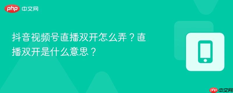 抖音视频号直播双开怎么弄？直播双开是什么意思？