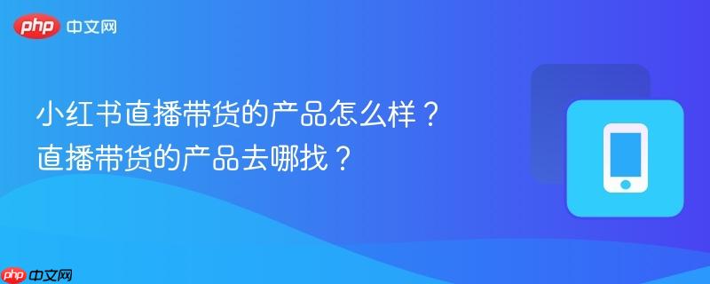 小红书直播带货的产品怎么样？直播带货的产品去哪找？