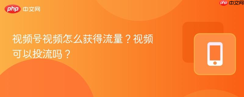 视频号视频怎么获得流量?视频可以投流吗?