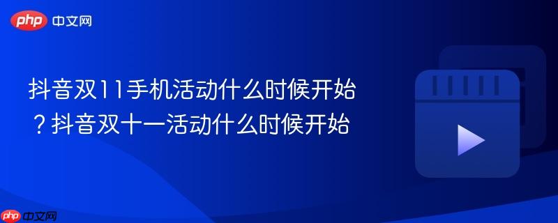抖音双11手机活动什么时候开始？抖音双十一活动什么时候开始