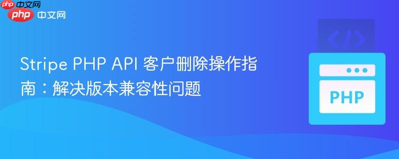 Stripe PHP API 客户删除操作指南：解决版本兼容性问题