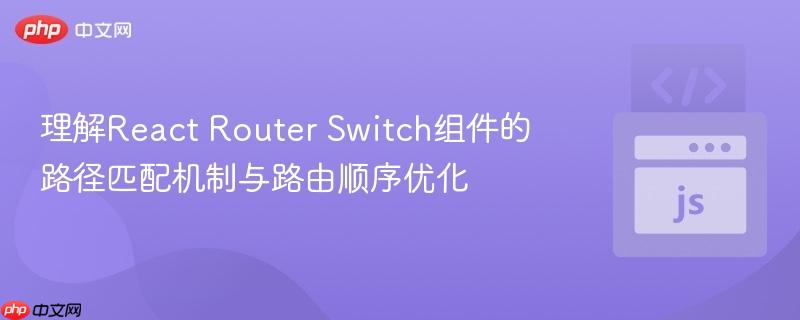理解React Router Switch组件的路径匹配机制与路由顺序优化