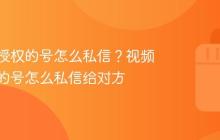 视频号授权的号怎么私信？视频号授权的号怎么私信给对方