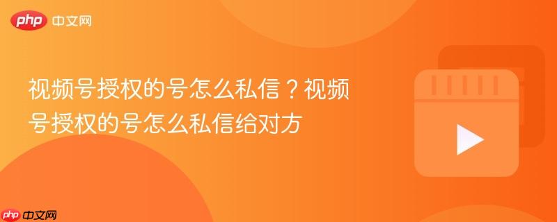 视频号授权的号怎么私信？视频号授权的号怎么私信给对方