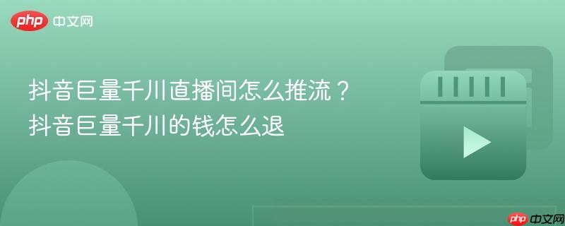 抖音巨量千川直播间怎么推流？抖音巨量千川的钱怎么退