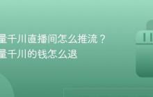 抖音巨量千川直播间怎么推流？抖音巨量千川的钱怎么退