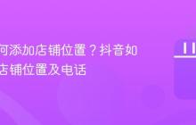 抖音如何添加店铺位置？抖音如何添加店铺位置及电话