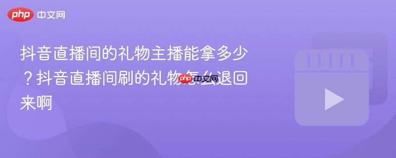 抖音直播间的礼物主播能拿多少?抖音直播间刷的礼物怎么退回来啊