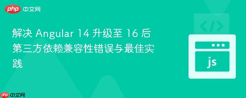 解決 Angular 14 升級至 16 后第三方依賴兼容性錯誤與最佳實踐