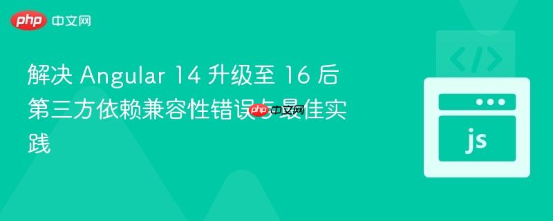 解决 angular 14 升级至 16 后第三方依赖兼容性错误与最佳实践