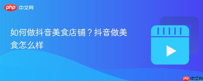 如何做抖音美食店鋪？抖音做美食怎么樣
