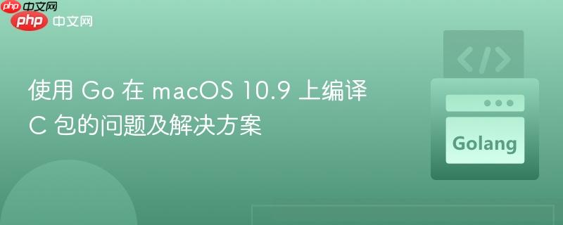 使用 Go 在 macOS 10.9 上编译 C 包的问题及解决方案