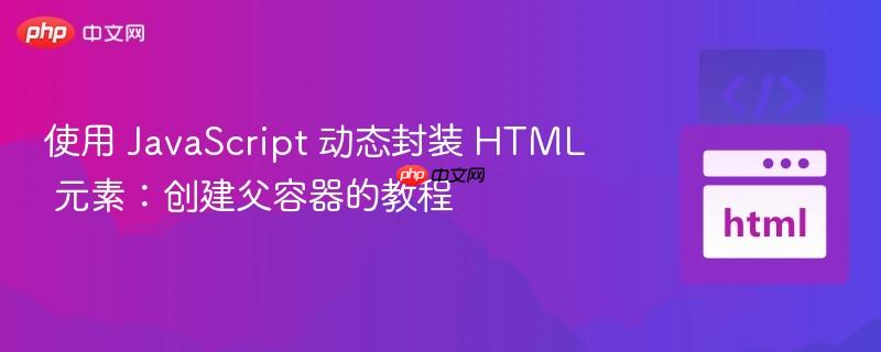 使用 JavaScript 动态封装 HTML 元素：创建父容器的教程