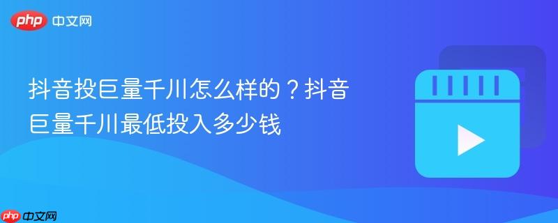 抖音投巨量千川怎么樣的？抖音巨量千川最低投入多少錢(qián)