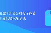 抖音投巨量千川怎么样的？抖音巨量千川最低投入多少钱