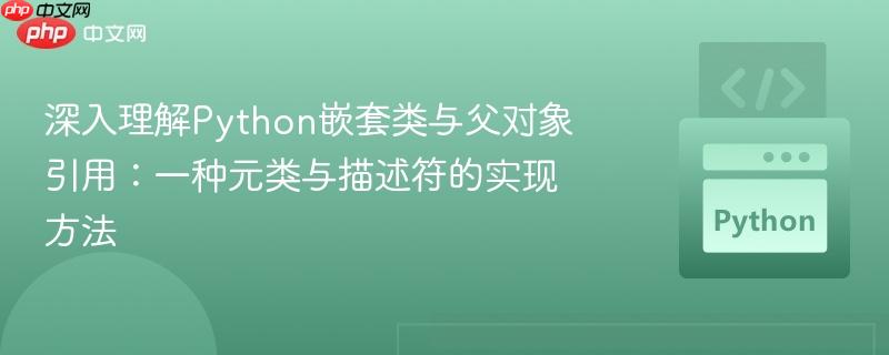 深入理解Python嵌套类与父对象引用：一种元类与描述符的实现方法
