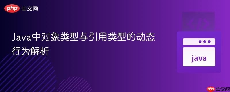 Java中对象类型与引用类型的动态行为解析