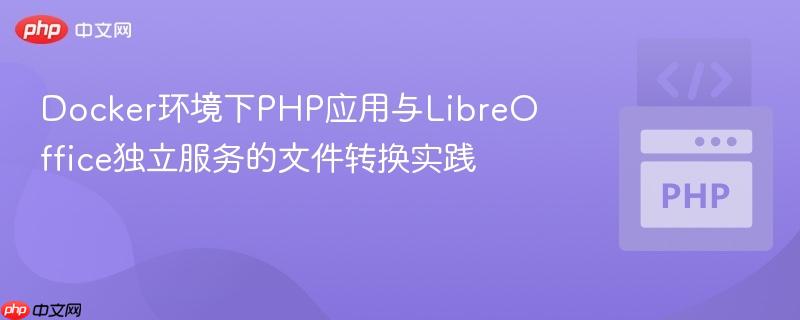 Docker环境下PHP应用与LibreOffice独立服务的文件转换实践